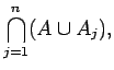 $\displaystyle \bigcap_{j=1}^n (A \cup A_j) ,$