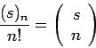 \begin{displaymath}\frac{(s)_n}{n!} = \left(
\begin{array}{rr}
s \\
n
\end{array} \right)
\end{displaymath}