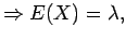 $\displaystyle \Rightarrow E(X) = \lambda ,$