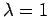 $\lambda =1$