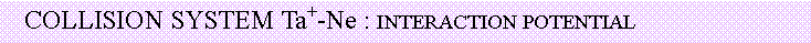 Text Box:   COLLISION SYSTEM Ta+-Ne : INTERACTION POTENTIAL                                                      
